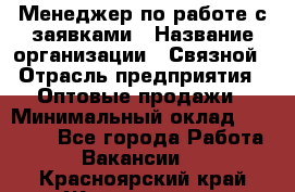 Менеджер по работе с заявками › Название организации ­ Связной › Отрасль предприятия ­ Оптовые продажи › Минимальный оклад ­ 30 000 - Все города Работа » Вакансии   . Красноярский край,Железногорск г.